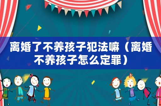 離婚了不養(yǎng)孩子犯法嘛（離婚不養(yǎng)孩子怎么定罪）