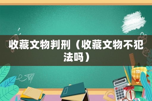收藏文物判刑（收藏文物不犯法嗎）