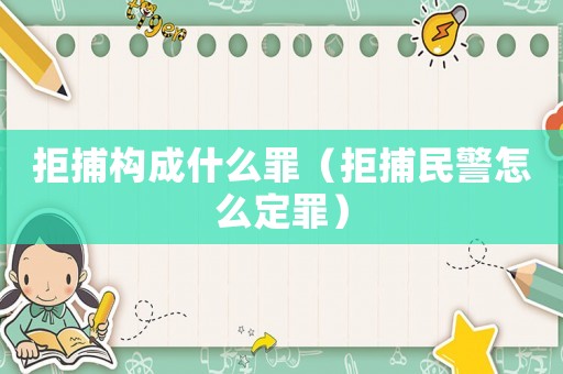 拒捕構(gòu)成什么罪（拒捕民警怎么定罪）