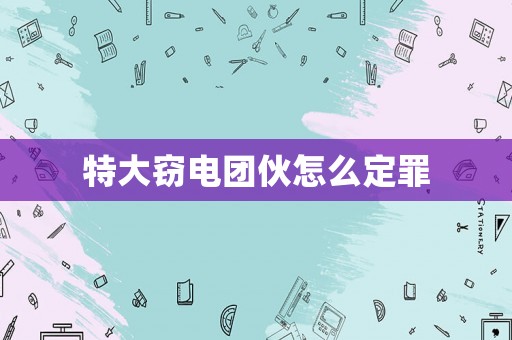 特大竊電團(tuán)伙怎么定罪