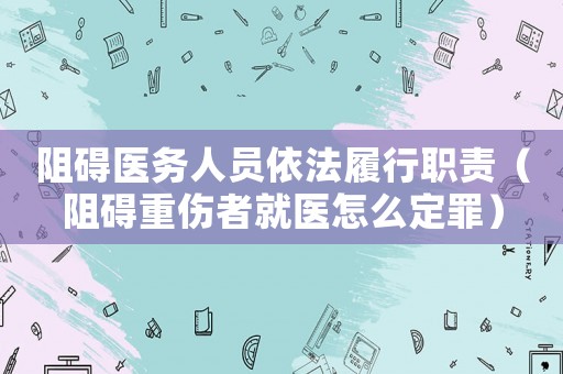 阻礙醫(yī)務(wù)人員依法履行職責（阻礙重傷者就醫(yī)怎么定罪）
