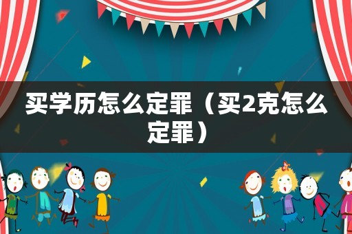 買(mǎi)學(xué)歷怎么定罪（買(mǎi)2克怎么定罪）