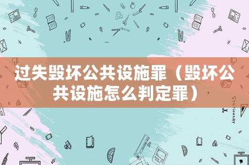 過失毀壞公共設(shè)施罪（毀壞公共設(shè)施怎么判定罪）