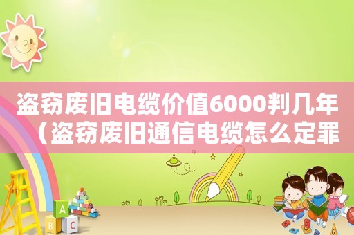 盜竊廢舊電纜價(jià)值6000判幾年（盜竊廢舊通信電纜怎么定罪）