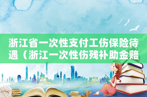 浙江省一次性支付工傷保險待遇（浙江一次性傷殘補助金賠償標(biāo)準(zhǔn)）
