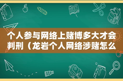 個人參與網(wǎng)絡上賭博多大才會判刑（龍巖個人網(wǎng)絡涉賭怎么定罪）
