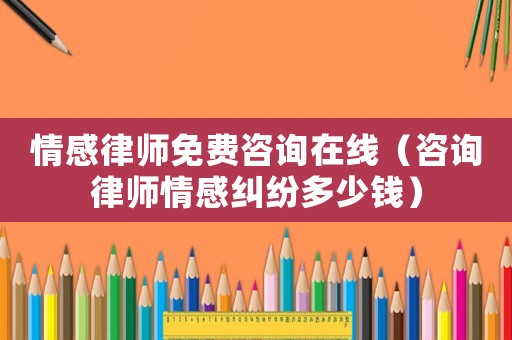 情感律師免費(fèi)咨詢?cè)诰€（咨詢律師情感糾紛多少錢(qián)）