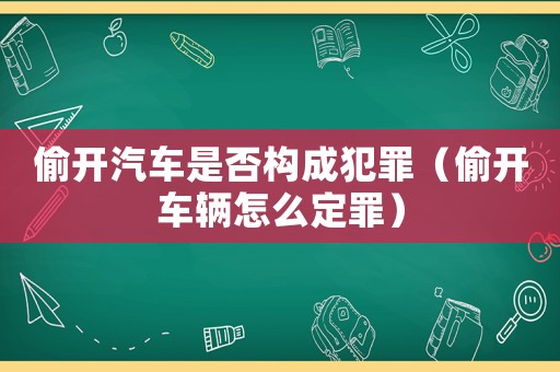 偷開汽車是否構(gòu)成犯罪（偷開車輛怎么定罪）