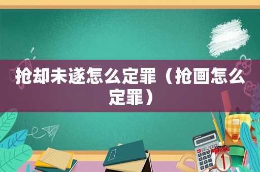 搶卻未遂怎么定罪（搶畫(huà)怎么定罪）