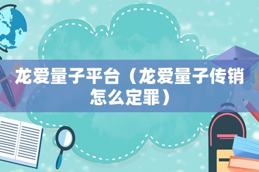 龍愛(ài)量子平臺(tái)（龍愛(ài)量子傳銷(xiāo)怎么定罪）