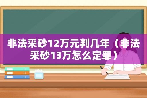 非法采砂12萬(wàn)元判幾年（非法采砂13萬(wàn)怎么定罪）