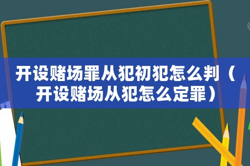 開設(shè)賭場(chǎng)罪從犯初犯怎么判（開設(shè)賭場(chǎng)從犯怎么定罪）
