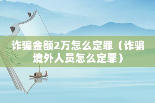 詐騙金額2萬(wàn)怎么定罪（詐騙境外人員怎么定罪）