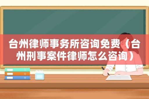 臺州律師事務(wù)所咨詢免費(fèi)（臺州刑事案件律師怎么咨詢）