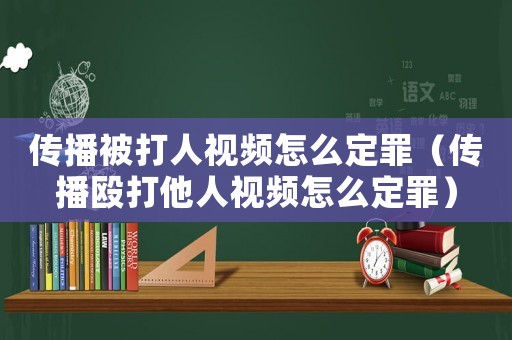 傳播被打人視頻怎么定罪（傳播毆打他人視頻怎么定罪）