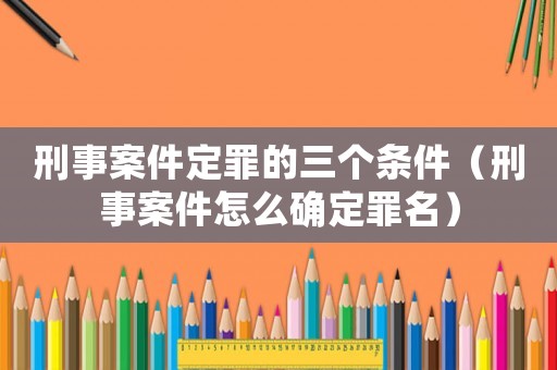 刑事案件定罪的三個(gè)條件（刑事案件怎么確定罪名）
