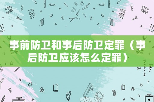 事前防衛(wèi)和事后防衛(wèi)定罪（事后防衛(wèi)應(yīng)該怎么定罪）