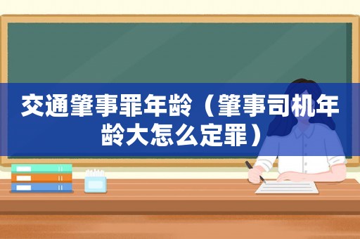 交通肇事罪年齡（肇事司機(jī)年齡大怎么定罪）