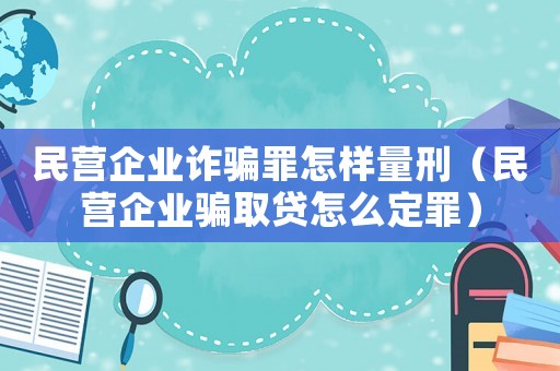 民營(yíng)企業(yè)詐騙罪怎樣量刑（民營(yíng)企業(yè)騙取貸怎么定罪）