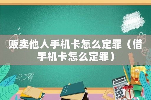 販賣他人手機(jī)卡怎么定罪（借手機(jī)卡怎么定罪）