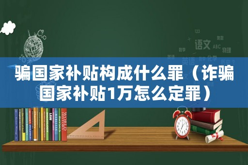 騙國(guó)家補(bǔ)貼構(gòu)成什么罪（詐騙國(guó)家補(bǔ)貼1萬(wàn)怎么定罪）