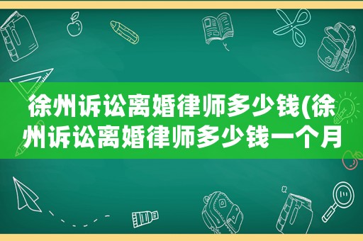 徐州訴訟離婚律師多少錢(徐州訴訟離婚律師多少錢一個月)