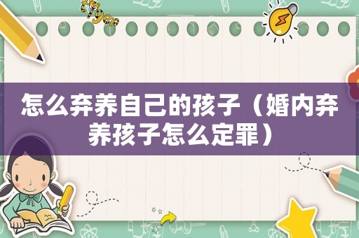 怎么棄養(yǎng)自己的孩子（婚內(nèi)棄養(yǎng)孩子怎么定罪）