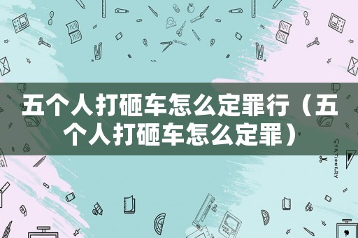 五個(gè)人打砸車(chē)怎么定罪行（五個(gè)人打砸車(chē)怎么定罪）