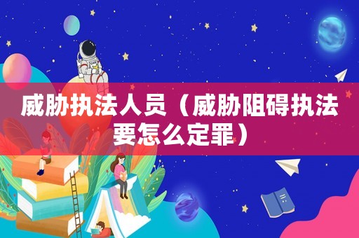 威脅執(zhí)法人員（威脅阻礙執(zhí)法要怎么定罪）
