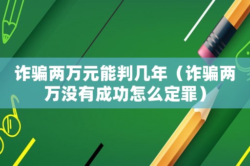 詐騙兩萬(wàn)元能判幾年（詐騙兩萬(wàn)沒(méi)有成功怎么定罪）