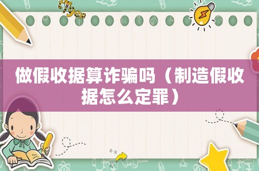做假收據(jù)算詐騙嗎（制造假收據(jù)怎么定罪）