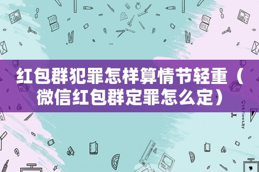紅包群犯罪怎樣算情節(jié)輕重（微信紅包群定罪怎么定）