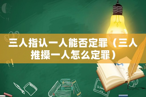 三人指認(rèn)一人能否定罪（三人推搡一人怎么定罪）