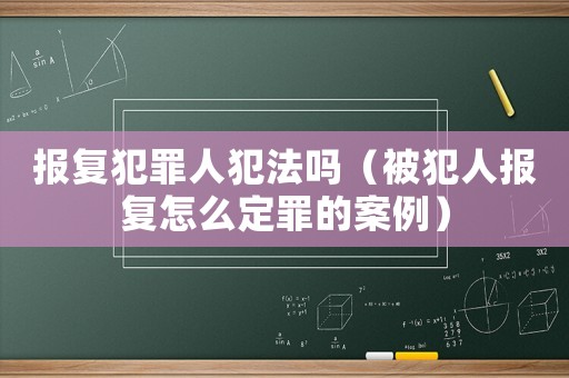 報復(fù)犯罪人犯法嗎（被犯人報復(fù)怎么定罪的案例）