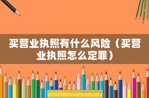 買營業(yè)執(zhí)照有什么風(fēng)險(xiǎn)（買營業(yè)執(zhí)照怎么定罪）