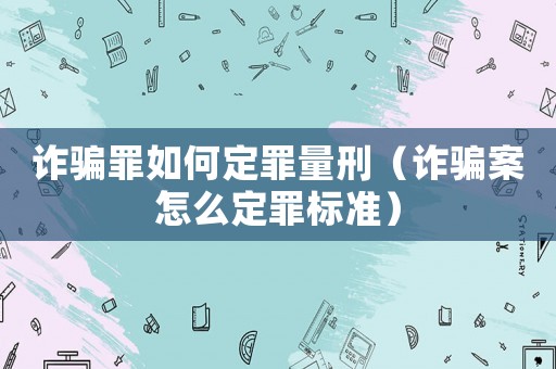 詐騙罪如何定罪量刑（詐騙案怎么定罪標(biāo)準(zhǔn)）