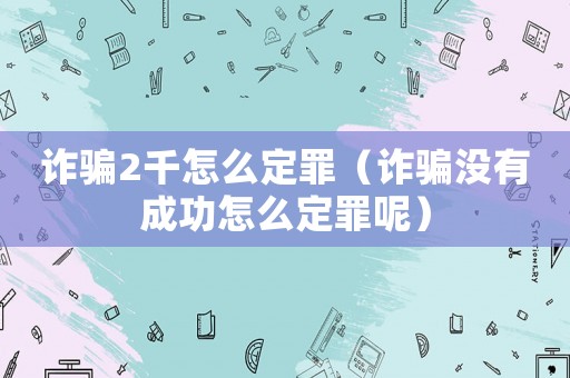 詐騙2千怎么定罪（詐騙沒(méi)有成功怎么定罪呢）