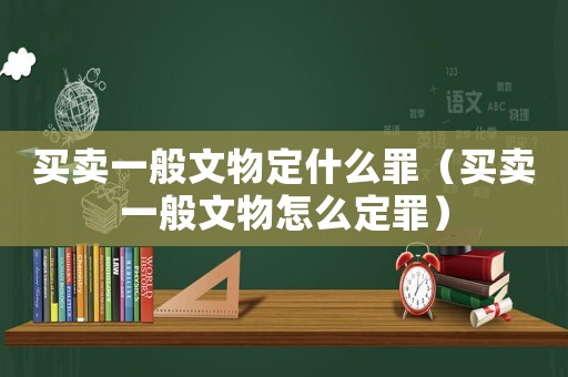 買賣一般文物定什么罪（買賣一般文物怎么定罪）