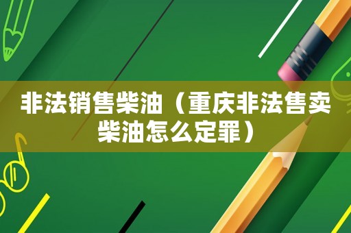 非法銷售柴油（重慶非法售賣柴油怎么定罪）