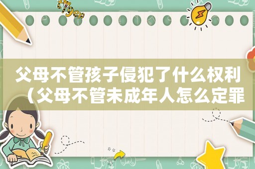 父母不管孩子侵犯了什么權(quán)利（父母不管未成年人怎么定罪）