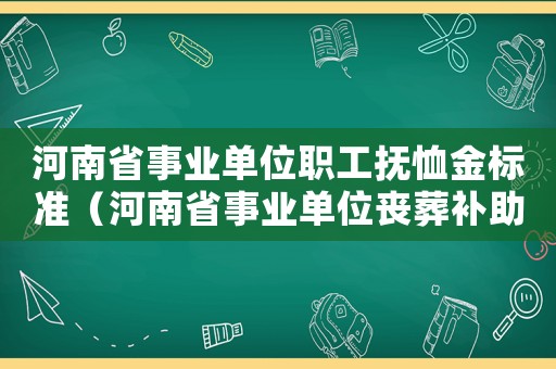河南省事業(yè)單位職工撫恤金標(biāo)準(zhǔn)（河南省事業(yè)單位喪葬補(bǔ)助費(fèi)標(biāo)準(zhǔn)）