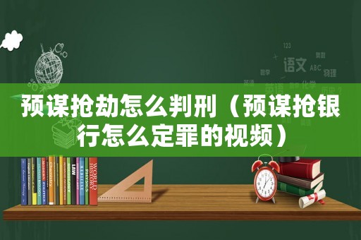 預(yù)謀搶劫怎么判刑（預(yù)謀搶銀行怎么定罪的視頻）