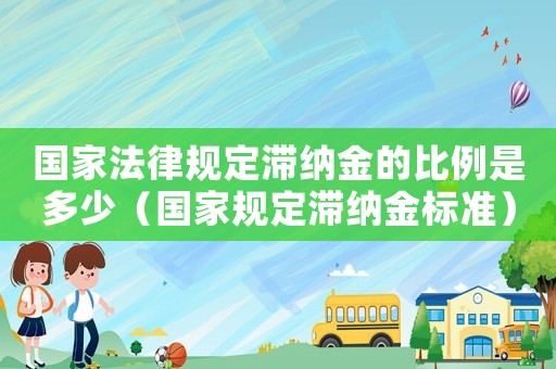 國家法律規(guī)定滯納金的比例是多少（國家規(guī)定滯納金標(biāo)準(zhǔn)）