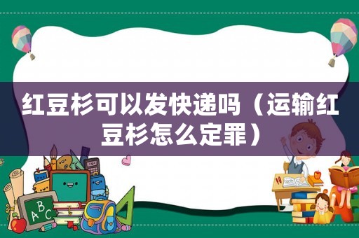 紅豆杉可以發(fā)快遞嗎（運(yùn)輸紅豆杉怎么定罪）