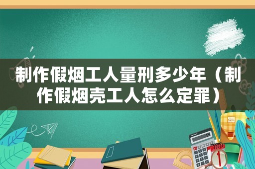 制作假煙工人量刑多少年（制作假煙殼工人怎么定罪）