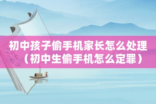 初中孩子偷手機(jī)家長(zhǎng)怎么處理（初中生偷手機(jī)怎么定罪）