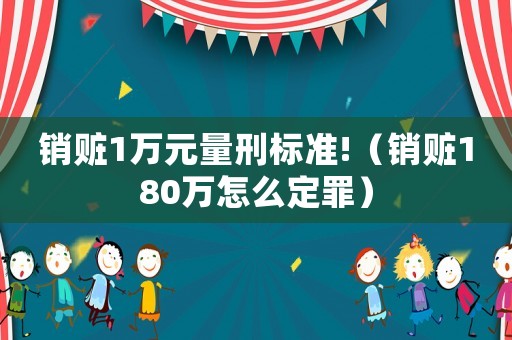 銷贓1萬元量刑標準!（銷贓180萬怎么定罪）