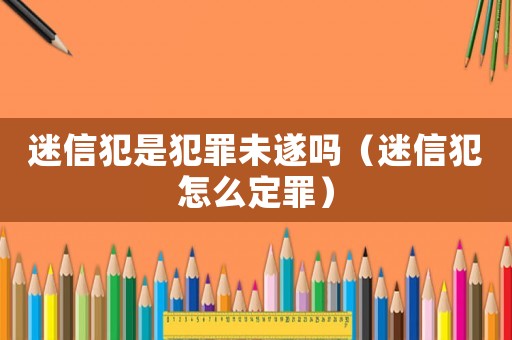 迷信犯是犯罪未遂嗎（迷信犯怎么定罪）