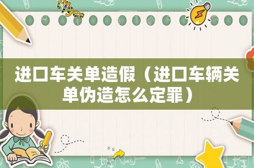 進(jìn)口車關(guān)單造假（進(jìn)口車輛關(guān)單偽造怎么定罪）