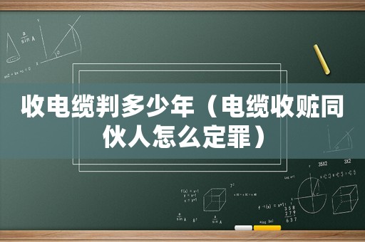 收電纜判多少年（電纜收贓同伙人怎么定罪）